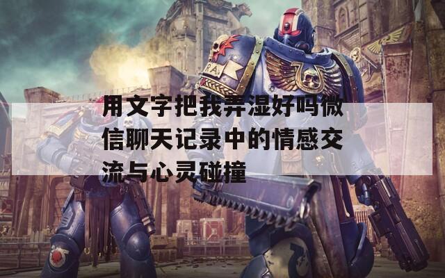 用文字把我弄湿好吗微信聊天记录中的情感交流与心灵碰撞