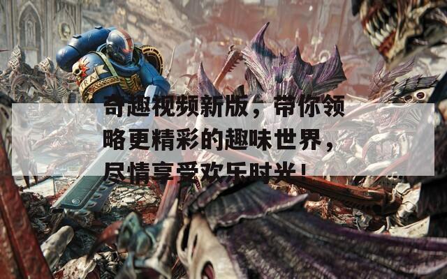奇趣视频新版，带你领略更精彩的趣味世界，尽情享受欢乐时光！
