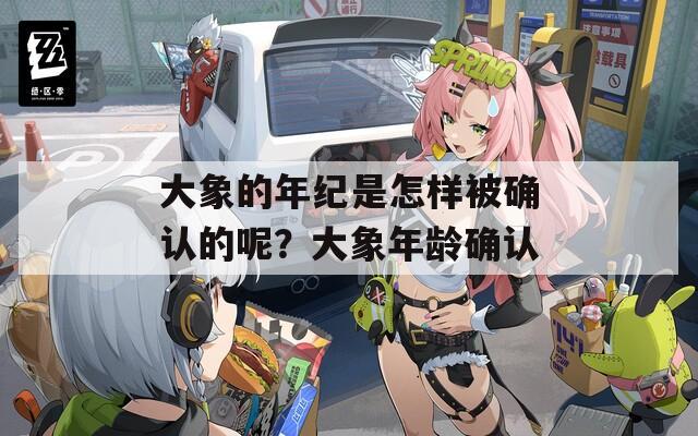 大象的年纪是怎样被确认的呢？大象年龄确认