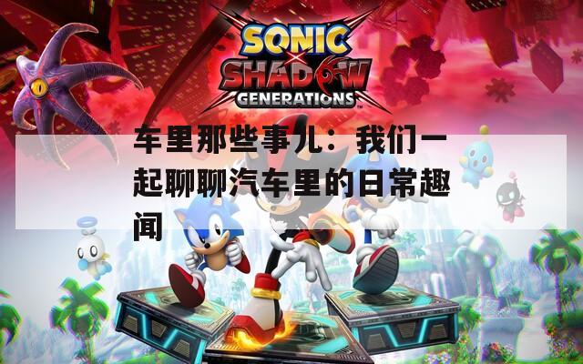 车里那些事儿：我们一起聊聊汽车里的日常趣闻