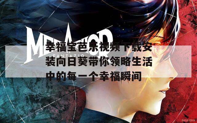 幸福宝芭乐视频下载安装向日葵带你领略生活中的每一个幸福瞬间