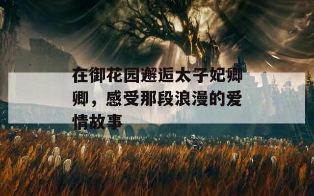 在御花园邂逅太子妃卿卿，感受那段浪漫的爱情故事
