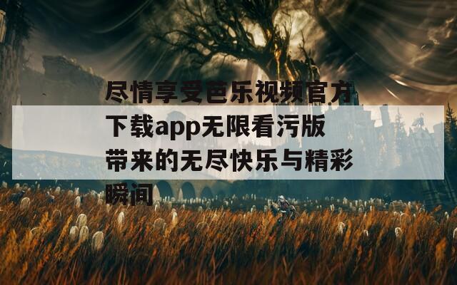 尽情享受芭乐视频官方下载app无限看污版带来的无尽快乐与精彩瞬间