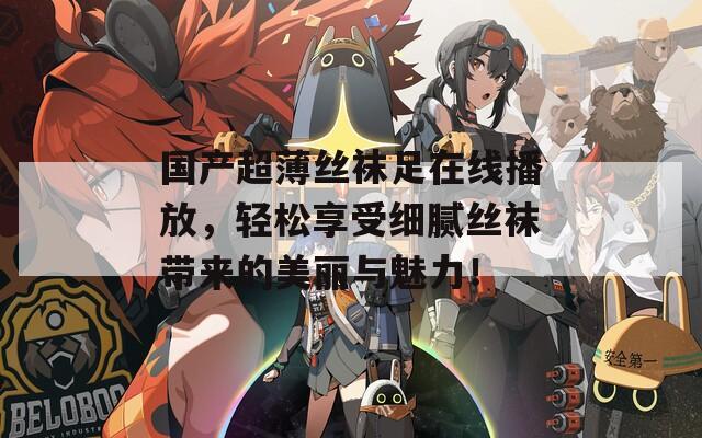 国产超薄丝袜足在线播放，轻松享受细腻丝袜带来的美丽与魅力！