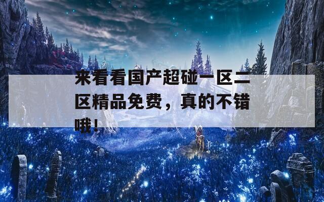 来看看国产超碰一区二区精品免费，真的不错哦！