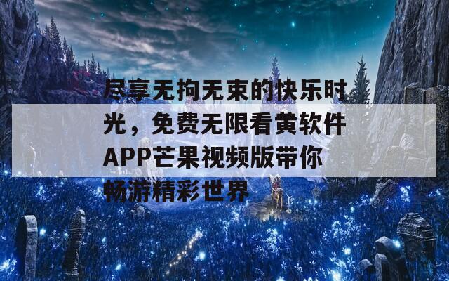尽享无拘无束的快乐时光，免费无限看黄软件APP芒果视频版带你畅游精彩世界