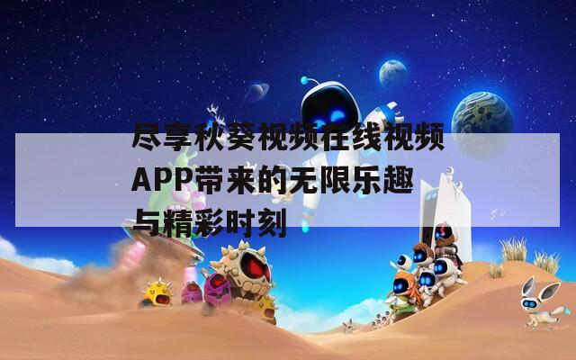 尽享秋葵视频在线视频APP带来的无限乐趣与精彩时刻