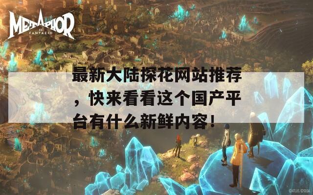 最新大陆探花网站推荐，快来看看这个国产平台有什么新鲜内容！