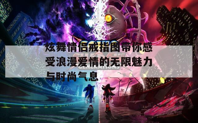 炫舞情侣戒指图带你感受浪漫爱情的无限魅力与时尚气息