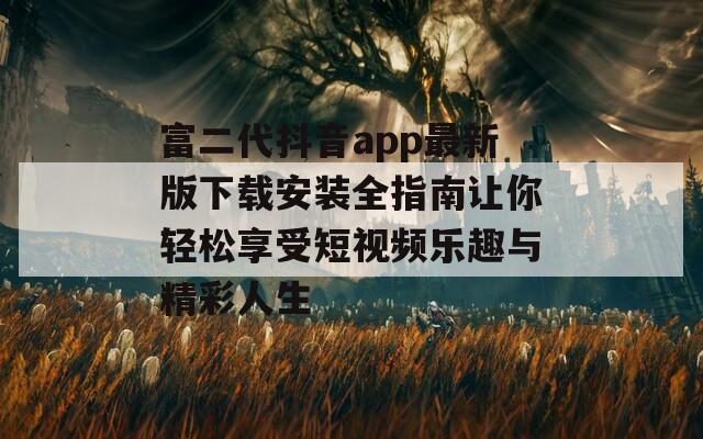 富二代抖音app最新版下载安装全指南让你轻松享受短视频乐趣与精彩人生