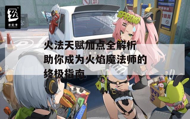火法天赋加点全解析 助你成为火焰魔法师的终极指南