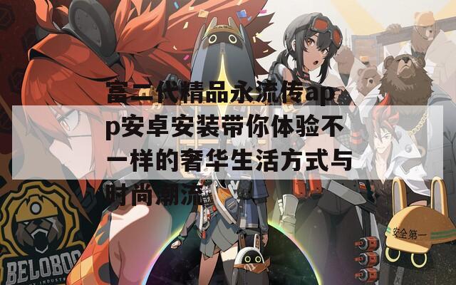 富二代精品永流传app安卓安装带你体验不一样的奢华生活方式与时尚潮流