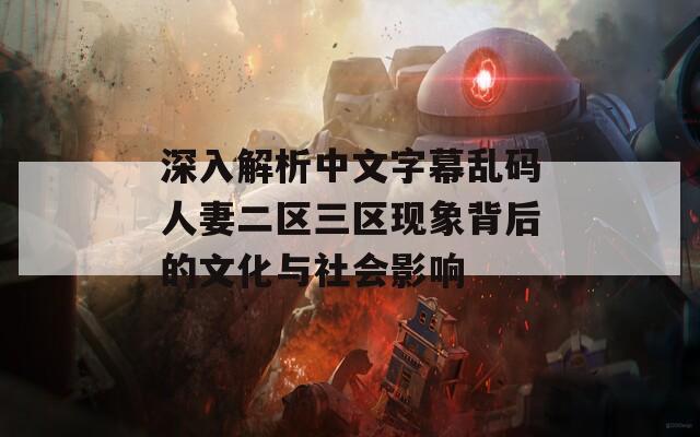 深入解析中文字幕乱码人妻二区三区现象背后的文化与社会影响