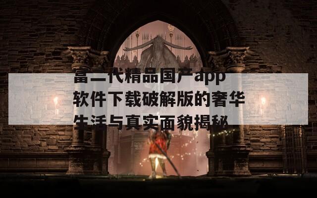 富二代精品国产app软件下载破解版的奢华生活与真实面貌揭秘