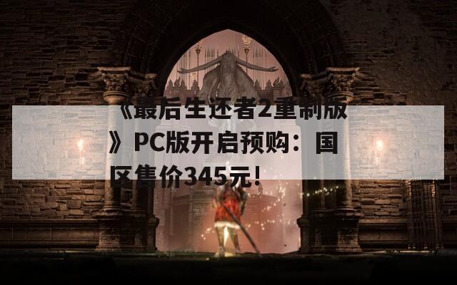《最后生还者2重制版》PC版开启预购：国区售价345元!