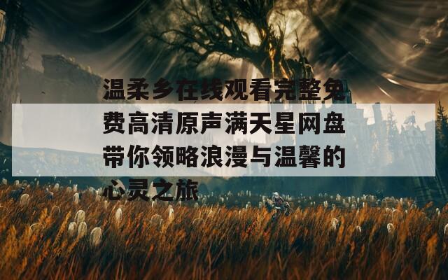 温柔乡在线观看完整免费高清原声满天星网盘带你领略浪漫与温馨的心灵之旅