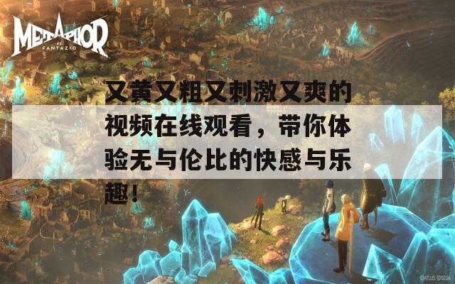 又黄又粗又刺激又爽的视频在线观看，带你体验无与伦比的快感与乐趣！