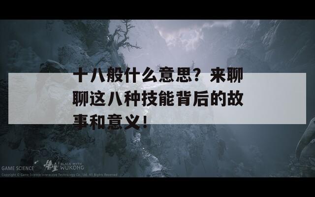 十八般什么意思？来聊聊这八种技能背后的故事和意义！