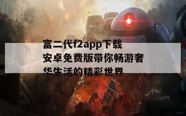富二代f2app下载安卓免费版带你畅游奢华生活的精彩世界