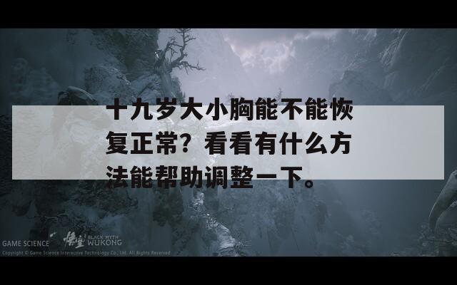 十九岁大小胸能不能恢复正常？看看有什么方法能帮助调整一下。