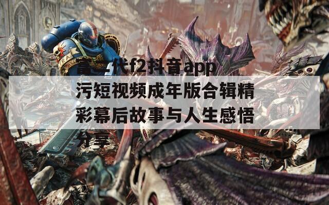 富二代f2抖音app污短视频成年版合辑精彩幕后故事与人生感悟分享