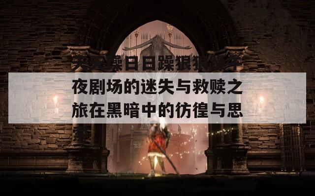 天天躁日日躁狠狠躁午夜剧场的迷失与救赎之旅在黑暗中的彷徨与思索