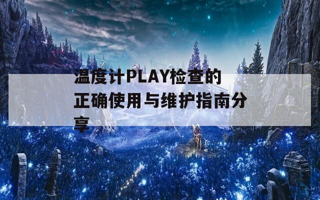 温度计PLAY检查的正确使用与维护指南分享