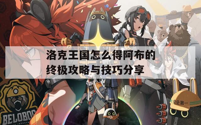 洛克王国怎么得阿布的终极攻略与技巧分享