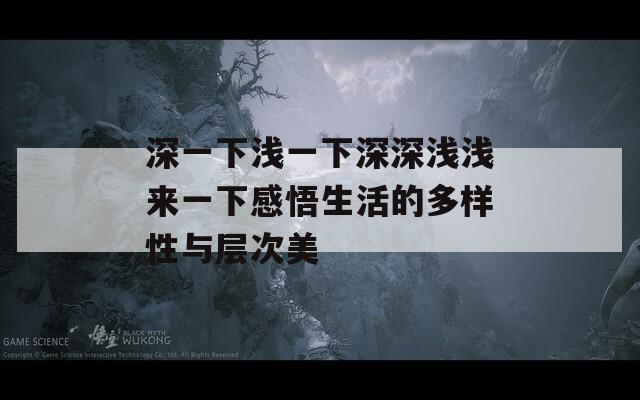 深一下浅一下深深浅浅来一下感悟生活的多样性与层次美