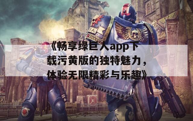 《畅享绿巨人app下载污黄版的独特魅力，体验无限精彩与乐趣》