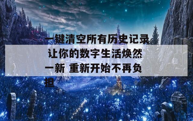一键清空所有历史记录 让你的数字生活焕然一新 重新开始不再负担