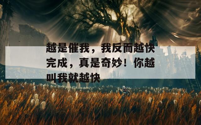 越是催我，我反而越快完成，真是奇妙！你越叫我就越快