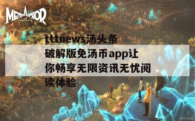 tttnews汤头条破解版免汤币app让你畅享无限资讯无忧阅读体验