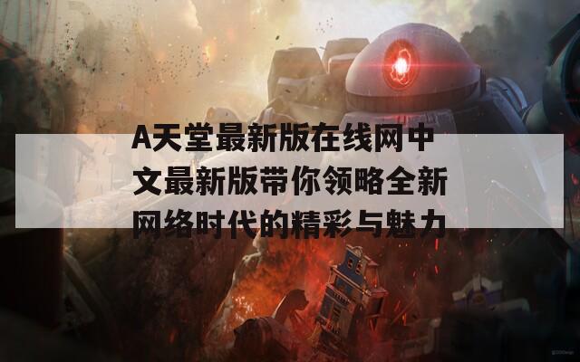 А天堂最新版在线网中文最新版带你领略全新网络时代的精彩与魅力