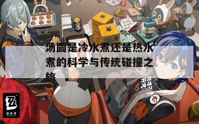汤圆是冷水煮还是热水煮的科学与传统碰撞之旅