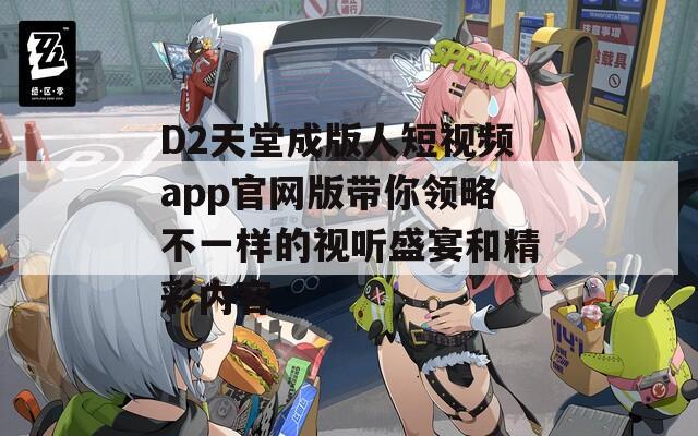D2天堂成版人短视频app官网版带你领略不一样的视听盛宴和精彩内容