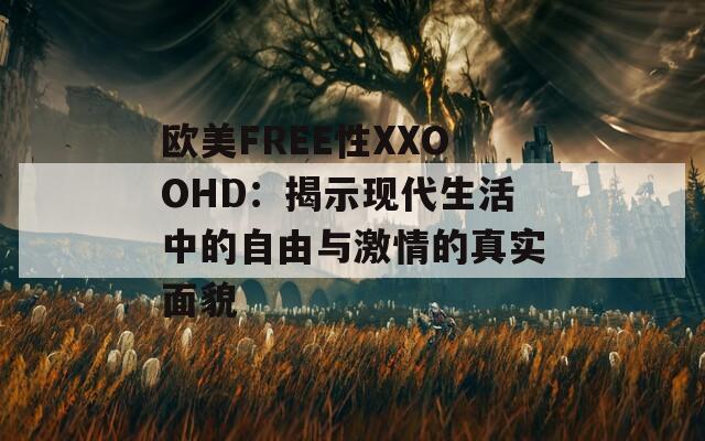 欧美FREE性XXOOHD：揭示现代生活中的自由与激情的真实面貌