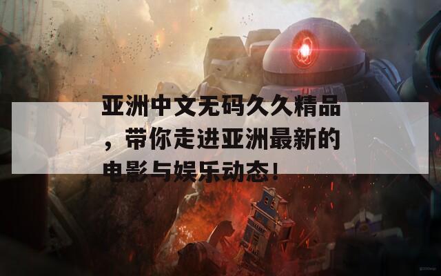 亚洲中文无码久久精品，带你走进亚洲最新的电影与娱乐动态！