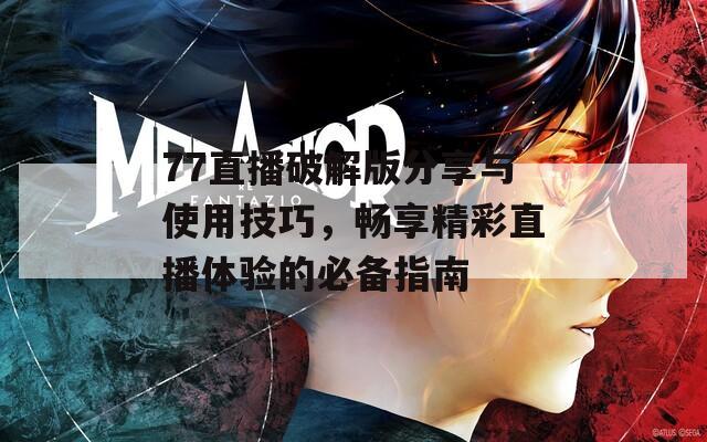 77直播破解版分享与使用技巧，畅享精彩直播体验的必备指南