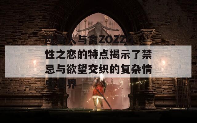 欧美人与禽ZOZZO性之恋的特点揭示了禁忌与欲望交织的复杂情感世界