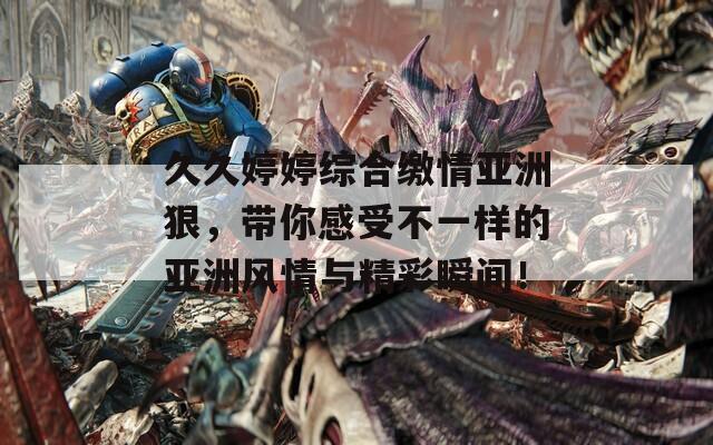 久久婷婷综合缴情亚洲狠，带你感受不一样的亚洲风情与精彩瞬间！