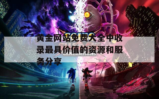 黄金网站免费大全中收录最具价值的资源和服务分享