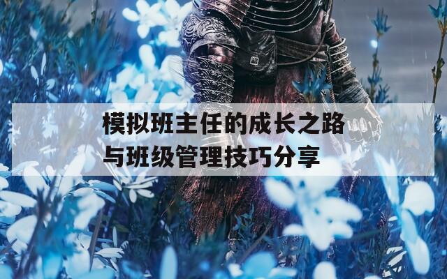 模拟班主任的成长之路与班级管理技巧分享