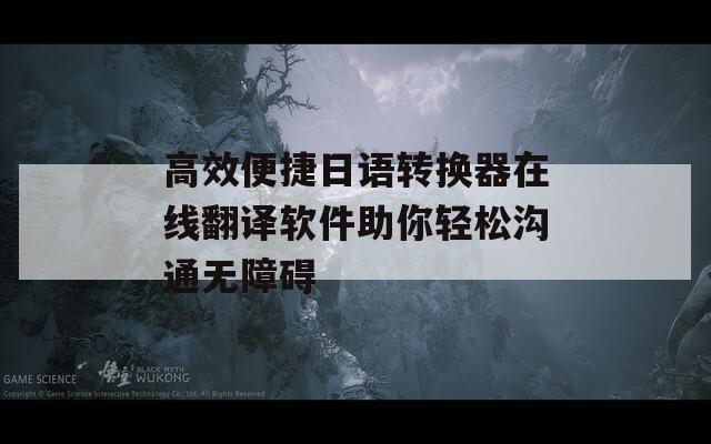 高效便捷日语转换器在线翻译软件助你轻松沟通无障碍