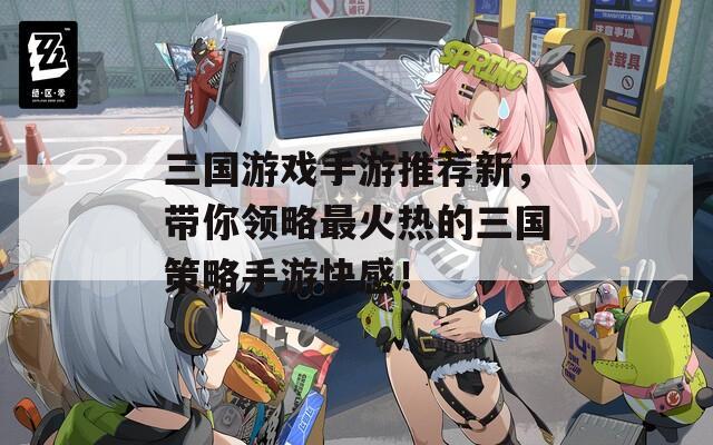 三国游戏手游推荐新，带你领略最火热的三国策略手游快感！