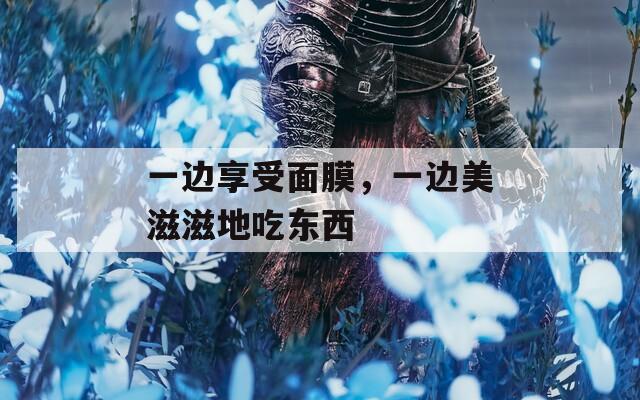 一边享受面膜，一边美滋滋地吃东西