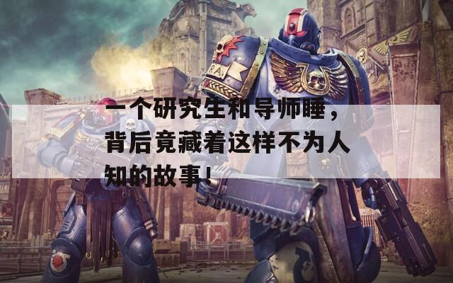 一个研究生和导师睡，背后竟藏着这样不为人知的故事！