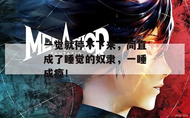 一觉就停不下来，简直成了睡觉的奴隶，一睡成瘾！