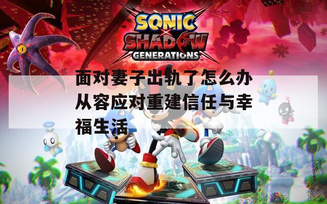 面对妻子出轨了怎么办从容应对重建信任与幸福生活