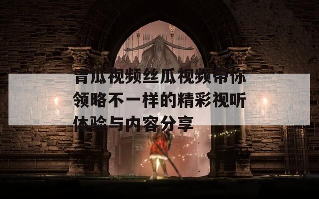 青瓜视频丝瓜视频带你领略不一样的精彩视听体验与内容分享
